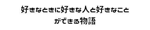 好きなときに好きな人と好きなことができる物語